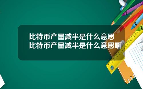 比特币产量减半是什么意思比特币产量减半是什么意思啊