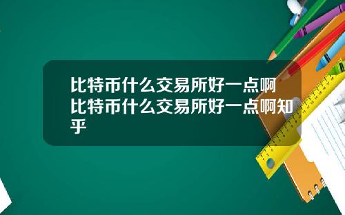 比特币什么交易所好一点啊比特币什么交易所好一点啊知乎