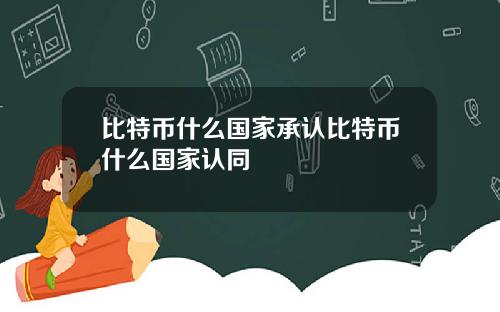 比特币什么国家承认比特币什么国家认同