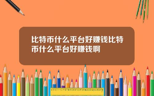 比特币什么平台好赚钱比特币什么平台好赚钱啊
