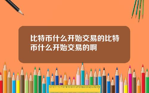 比特币什么开始交易的比特币什么开始交易的啊