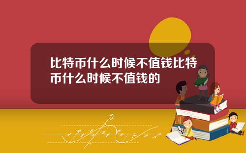 比特币什么时候不值钱比特币什么时候不值钱的