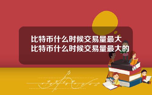 比特币什么时候交易量最大比特币什么时候交易量最大的