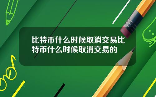 比特币什么时候取消交易比特币什么时候取消交易的