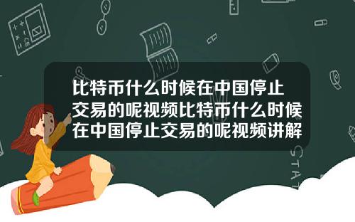 比特币什么时候在中国停止交易的呢视频比特币什么时候在中国停止交易的呢视频讲解