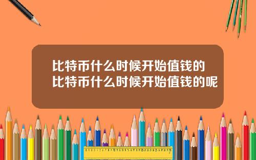 比特币什么时候开始值钱的比特币什么时候开始值钱的呢