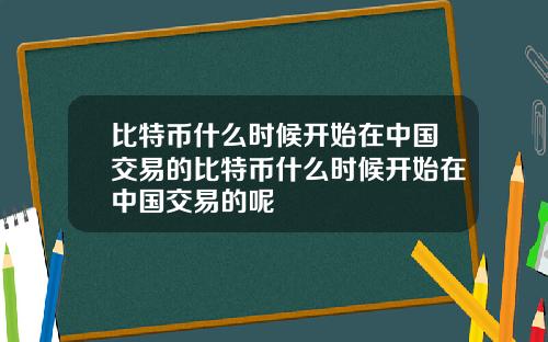 比特币什么时候开始在中国交易的比特币什么时候开始在中国交易的呢
