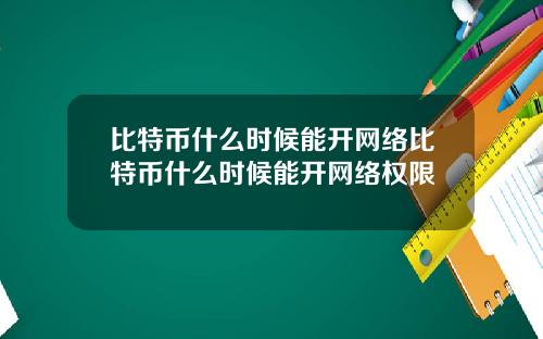 比特币什么时候能开网络比特币什么时候能开网络权限
