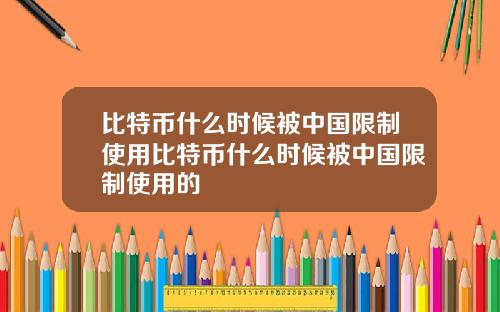 比特币什么时候被中国限制使用比特币什么时候被中国限制使用的