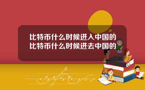 比特币什么时候进入中国的比特币什么时候进去中国的