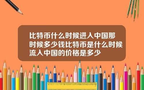 比特币什么时候进入中国那时候多少钱比特币是什么时候流入中国的价格是多少
