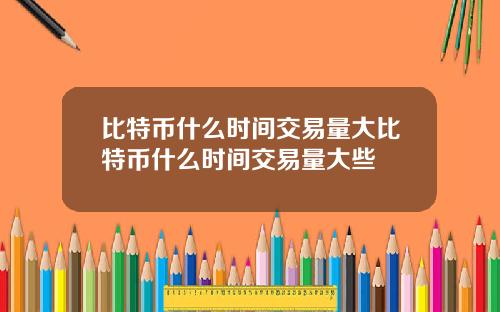 比特币什么时间交易量大比特币什么时间交易量大些