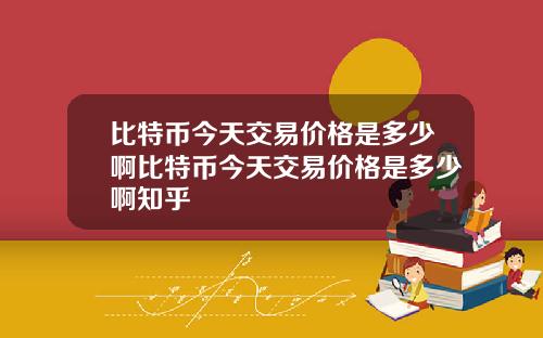 比特币今天交易价格是多少啊比特币今天交易价格是多少啊知乎