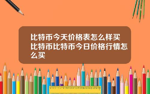 比特币今天价格表怎么样买比特币比特币今日价格行情怎么买