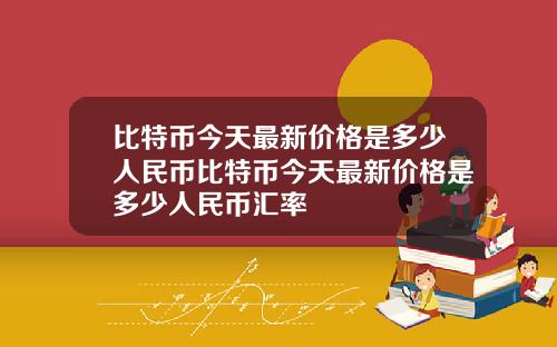 比特币今天最新价格是多少人民币比特币今天最新价格是多少人民币汇率