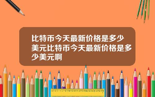 比特币今天最新价格是多少美元比特币今天最新价格是多少美元啊