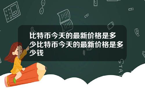比特币今天的最新价格是多少比特币今天的最新价格是多少钱