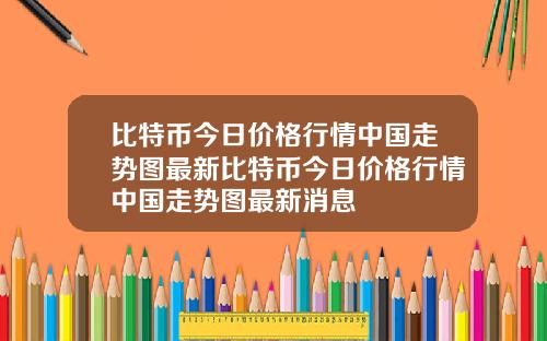 比特币今日价格行情中国走势图最新比特币今日价格行情中国走势图最新消息