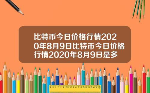 比特币今日价格行情2020年8月9日比特币今日价格行情2020年8月9日是多少