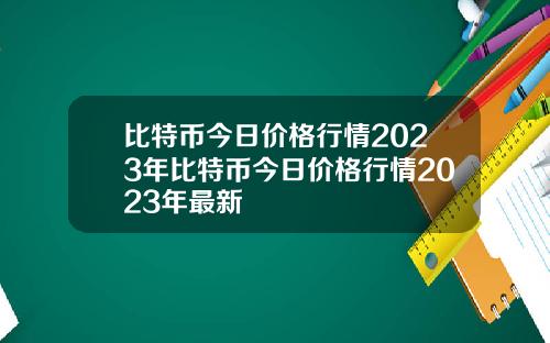 比特币今日价格行情2023年比特币今日价格行情2023年最新