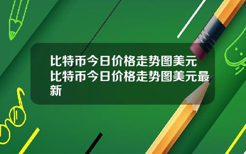 比特币今日价格走势图美元比特币今日价格走势图美元最新