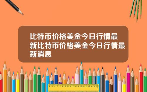 比特币价格美金今日行情最新比特币价格美金今日行情最新消息