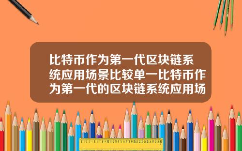 比特币作为第一代区块链系统应用场景比较单一比特币作为第一代的区块链系统应用场景比较单一