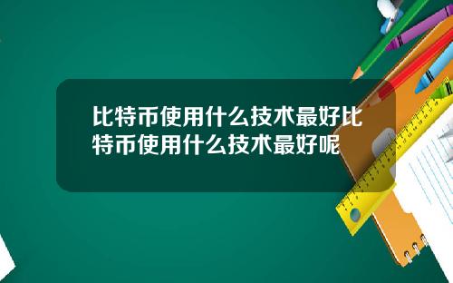 比特币使用什么技术最好比特币使用什么技术最好呢