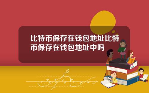 比特币保存在钱包地址比特币保存在钱包地址中吗