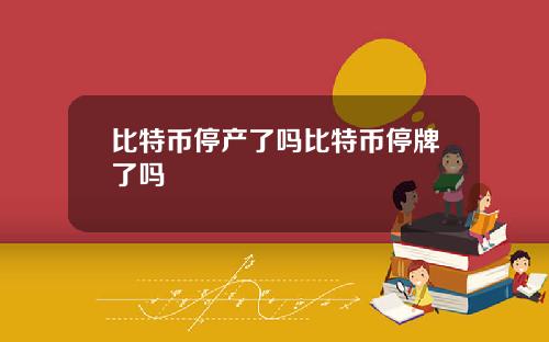 比特币停产了吗比特币停牌了吗