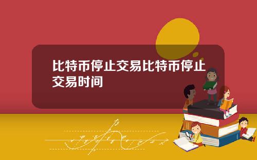 比特币停止交易比特币停止交易时间