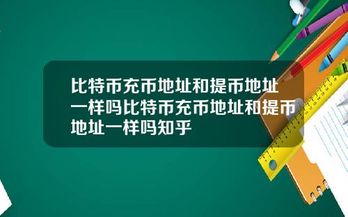 比特币充币地址和提币地址一样吗比特币充币地址和提币地址一样吗知乎