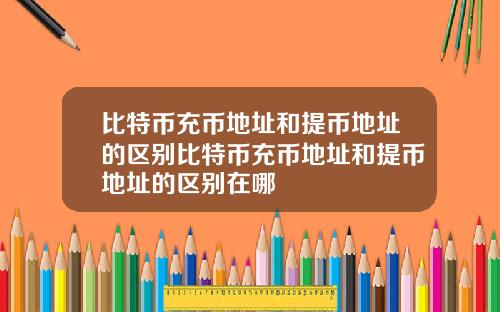 比特币充币地址和提币地址的区别比特币充币地址和提币地址的区别在哪