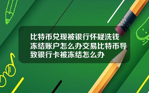 比特币兑现被银行怀疑洗钱冻结账户怎么办交易比特币导致银行卡被冻结怎么办