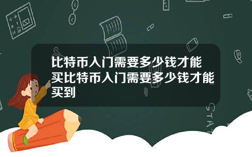 比特币入门需要多少钱才能买比特币入门需要多少钱才能买到