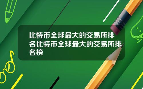 比特币全球最大的交易所排名比特币全球最大的交易所排名榜