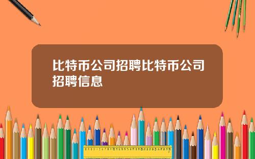 比特币公司招聘比特币公司招聘信息