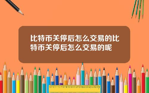 比特币关停后怎么交易的比特币关停后怎么交易的呢