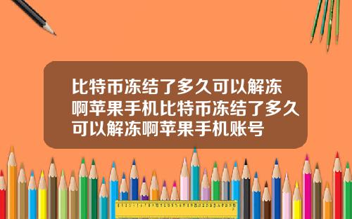 比特币冻结了多久可以解冻啊苹果手机比特币冻结了多久可以解冻啊苹果手机账号