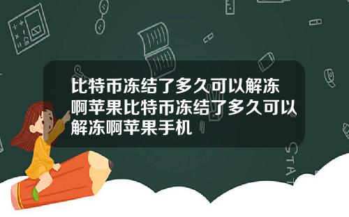 比特币冻结了多久可以解冻啊苹果比特币冻结了多久可以解冻啊苹果手机