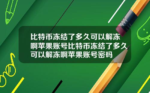 比特币冻结了多久可以解冻啊苹果账号比特币冻结了多久可以解冻啊苹果账号密码