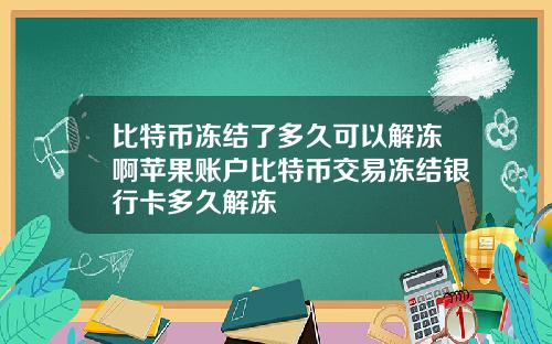 比特币冻结了多久可以解冻啊苹果账户比特币交易冻结银行卡多久解冻