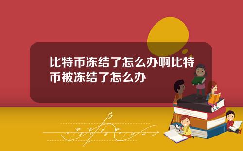 比特币冻结了怎么办啊比特币被冻结了怎么办
