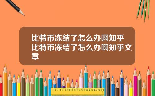比特币冻结了怎么办啊知乎比特币冻结了怎么办啊知乎文章