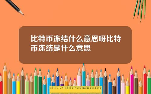 比特币冻结什么意思呀比特币冻结是什么意思
