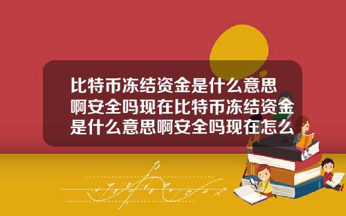 比特币冻结资金是什么意思啊安全吗现在比特币冻结资金是什么意思啊安全吗现在怎么办