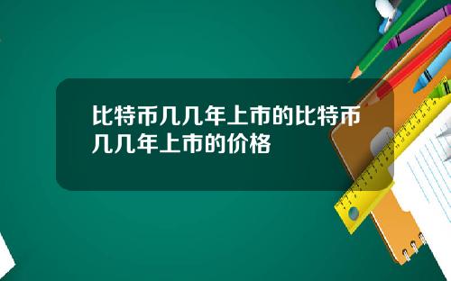 比特币几几年上市的比特币几几年上市的价格