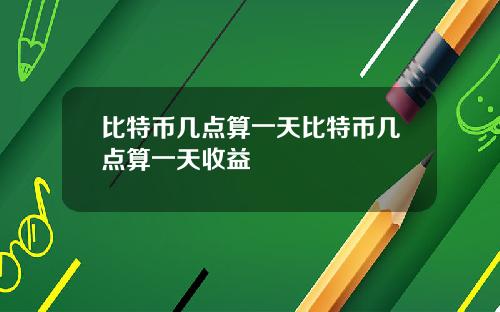 比特币几点算一天比特币几点算一天收益