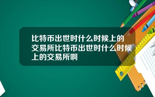 比特币出世时什么时候上的交易所比特币出世时什么时候上的交易所啊