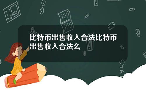 比特币出售收入合法比特币出售收入合法么